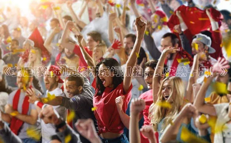 6688体育集团官网下载如流《女足球运动员擦汗瞬间抓拍，真实感十足！》
