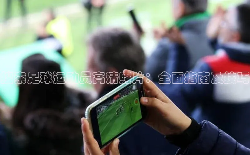 6688体育平台网页人口猫眼搜索足球运动员高清照片：全面指南及技巧