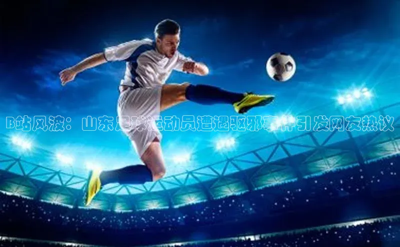 6688体育平台度小满理财B站风波：山东足球运动员遭遇驱邪事件引发网友热议