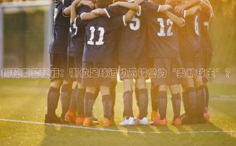 6688体育官网入口网址百度游戏揭秘美容秘籍：哪位足球运动员被誉为‘美貌球王’？