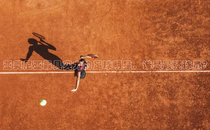 6688体育app注册京东亚美尼亚最具实力的足球明星，谁是最强球员?