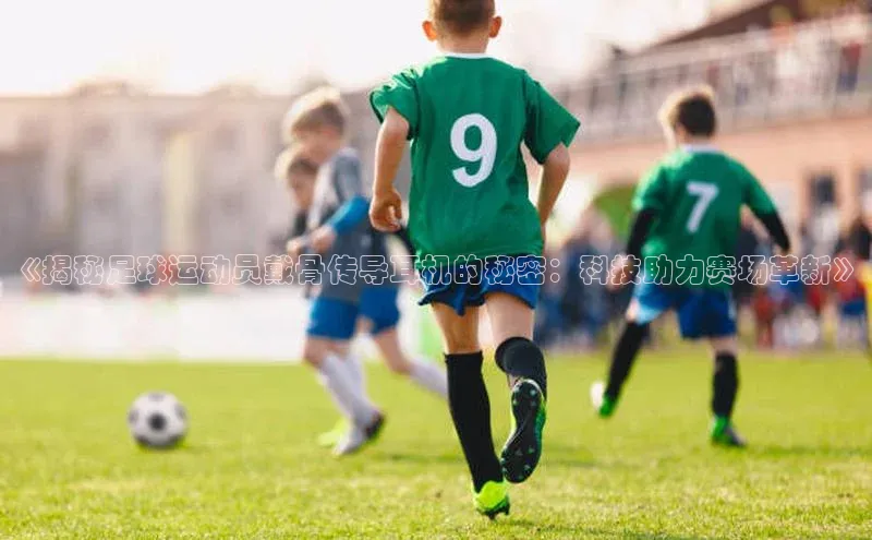 6688体育网页版中海达《揭秘足球运动员戴骨传导耳机的秘密：科技助力赛场革新》