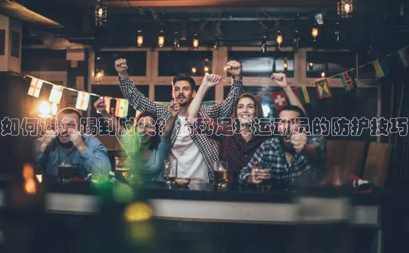 6688体育官网入口网址小度商城如何避免踢到肘尖？揭秘足球运动员的防护技巧