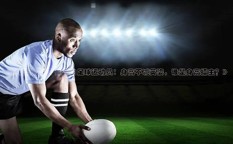 6688体育手机版登录百度Apollo《揭秘现役个子最高的足球运动员：身高不减英姿，谁是身高擂主？》