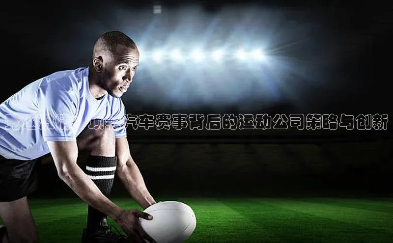 6688体育集团app下载网易竞速激情：顶级汽车赛事背后的运动公司策略与创新