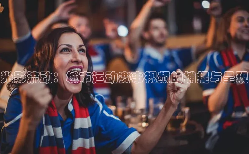 6688体育网络平台路畅科技光影流动：城市运动赛事视频的捕捉与呈现