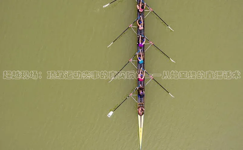 超越现场：顶级运动赛事的真实瞬间——从始至终的直播话术