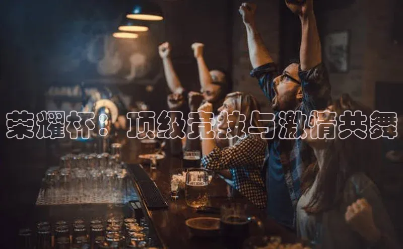 荣耀杯：顶级竞技与激情共舞