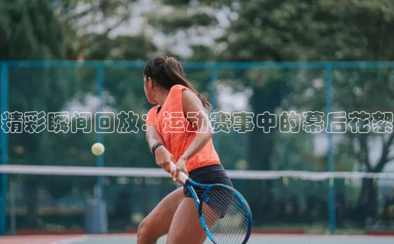 精彩瞬间回放：运动赛事中的幕后花絮