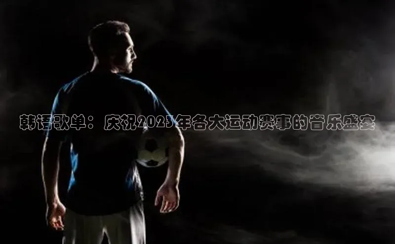 韩语歌单：庆祝2023年各大运动赛事的音乐盛宴