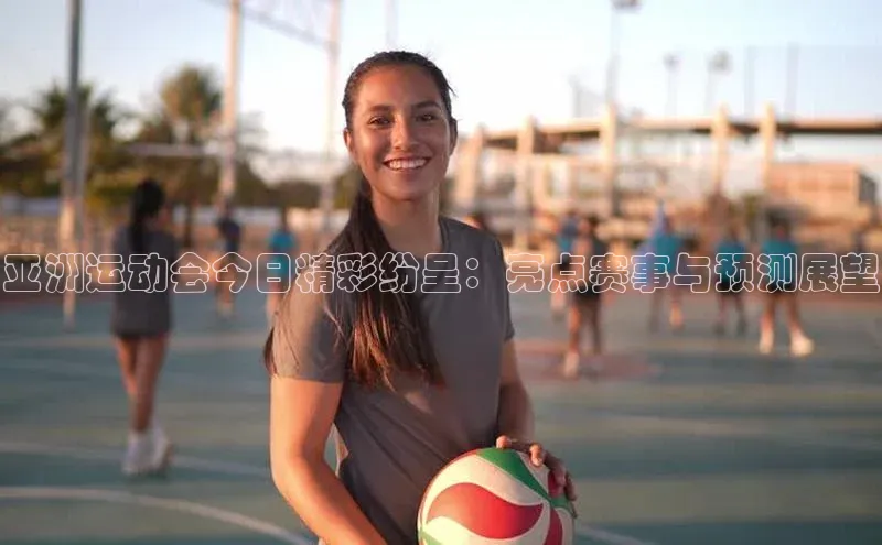 亚洲运动会今日精彩纷呈：亮点赛事与预测展望