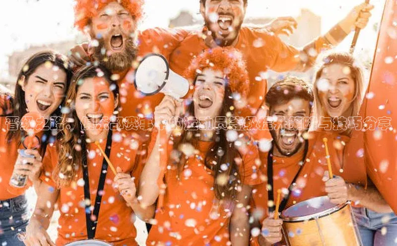 晋级之路：俱乐部赛事中的运动员等级提升策略与技巧分享