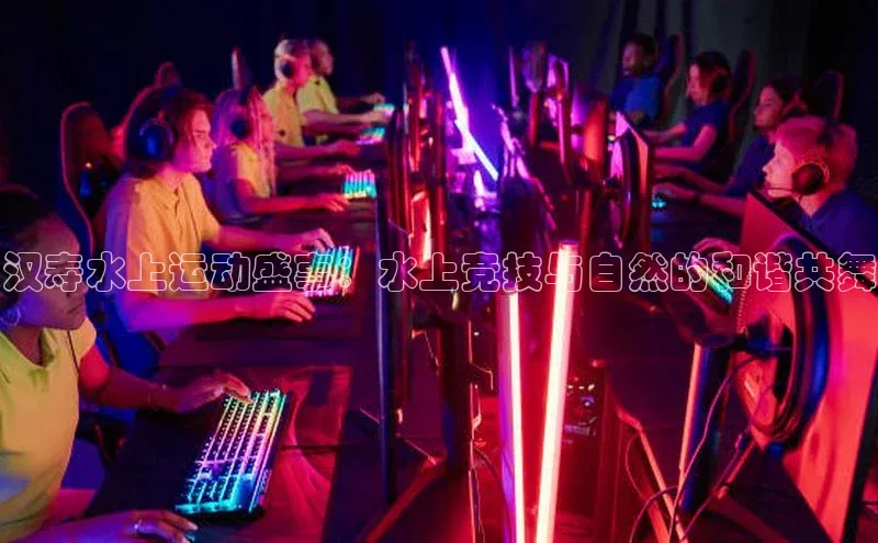 汉寿水上运动盛事：水上竞技与自然的和谐共舞