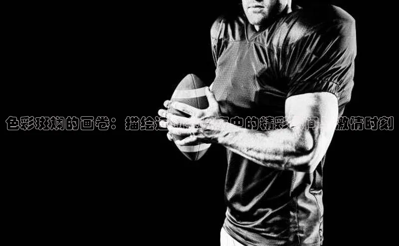 色彩斑斓的画卷：描绘运动会赛事中的精彩瞬间与激情时刻