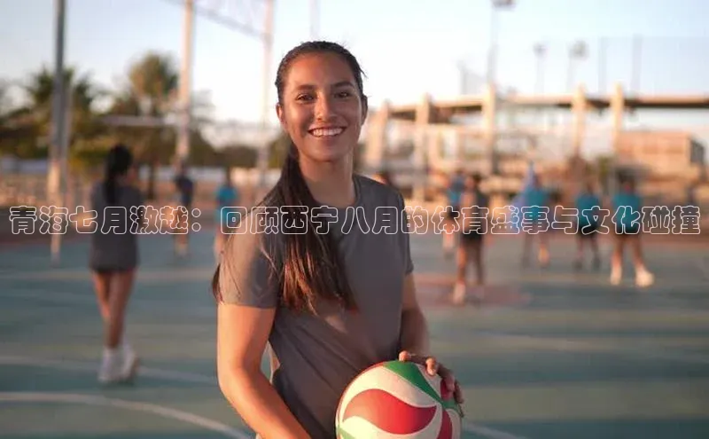 青海七月激越：回顾西宁八月的体育盛事与文化碰撞