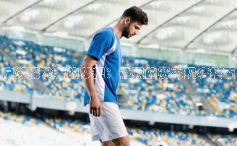 户外探险者的梦想：极限的赛事报名指南