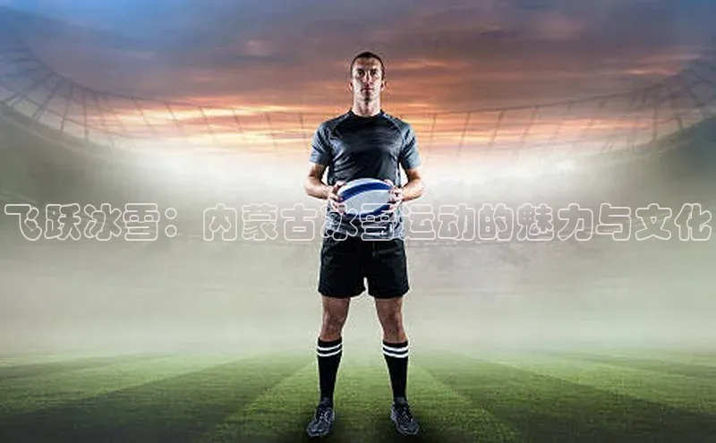 飞跃冰雪：内蒙古冰雪运动的魅力与文化