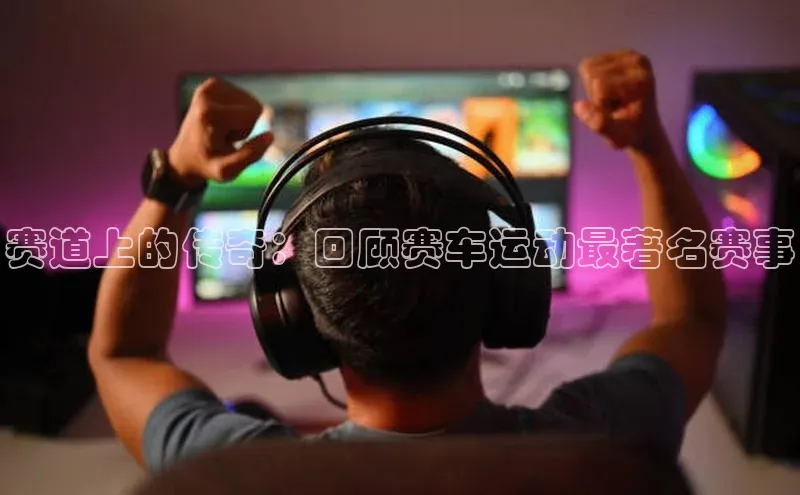 赛道上的传奇：回顾赛车运动最著名赛事