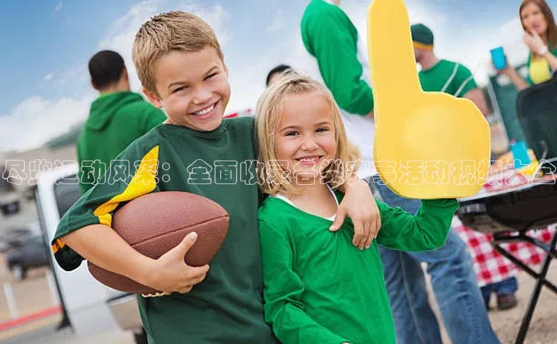 尽览运动风采：全面收录各类赛事活动视频大全