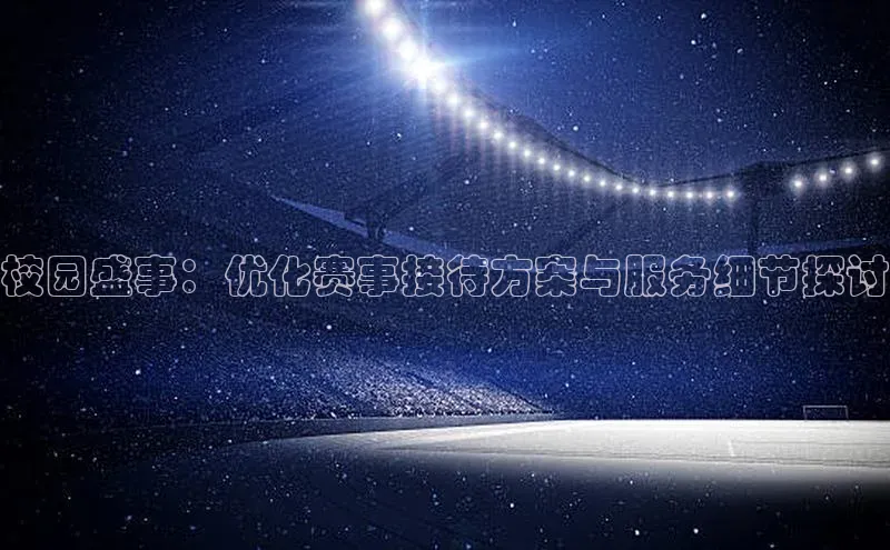 校园盛事：优化赛事接待方案与服务细节探讨