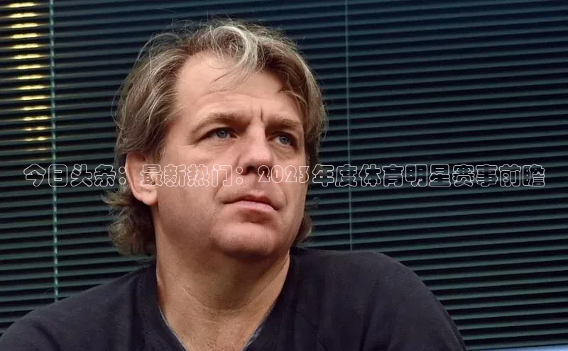 今日头条：最新热门：2023年度体育明星赛事前瞻