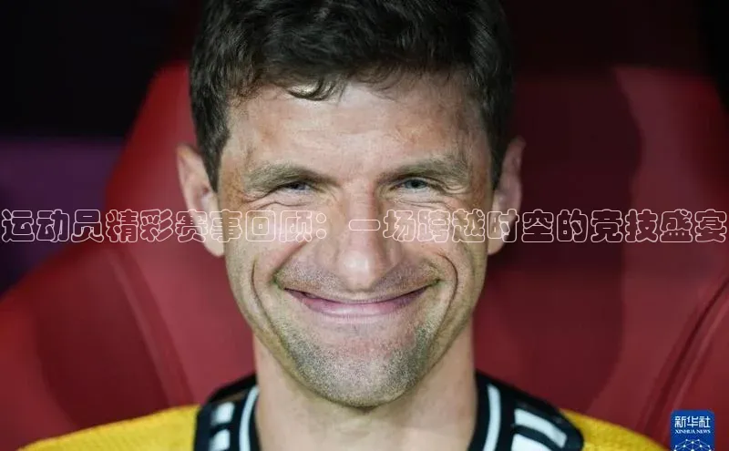 运动员精彩赛事回顾：一场跨越时空的竞技盛宴