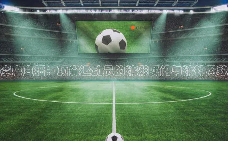 赛事直播：顶尖运动员的精彩瞬间与精神风貌