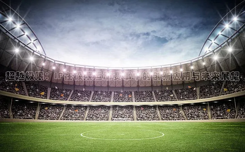 超越极限：IP在极限运动赛事中的创新应用与未来展望