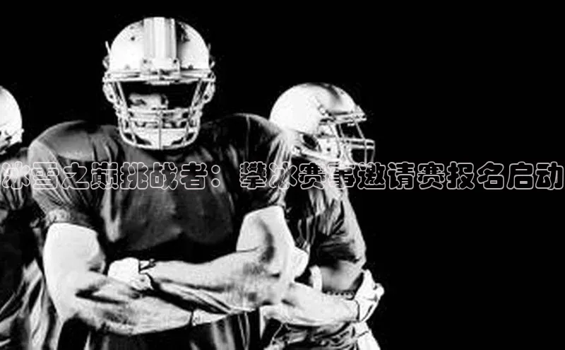 冰雪之巅挑战者：攀冰赛事邀请赛报名启动