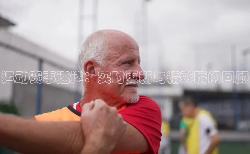 运动赛事速递：实时更新与精彩瞬间回顾