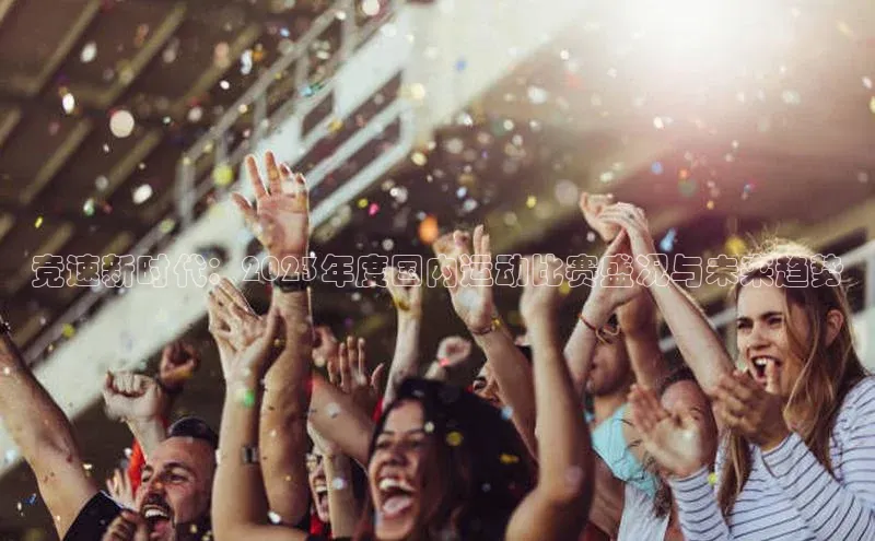 竞速新时代：2023年度国内运动比赛盛况与未来趋势